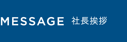 MESSAGE 社長挨拶
